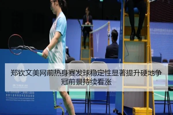 郑钦文美网前热身赛发球稳定性显著提升硬地争冠前景持续看涨